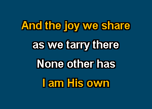 And the joy we share

as we tarry there
None other has

I am His own