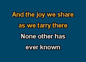 And the joy we share

as we tarry there
None other has

ever known
