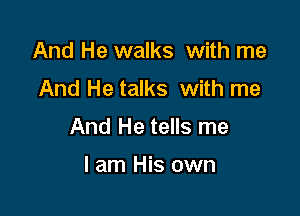 And He walks with me
And He talks with me

And He tells me

I am His own