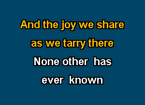 And the joy we share

as we tarry there
None other has

ever known