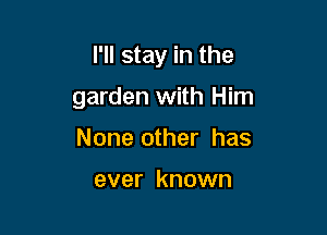 I'll stay in the

garden with Him

None other has

ever known