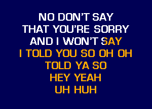 NU DON'T SAY
THAT YOU'RE SORRY
AND I WON'T SAY
I TOLD YOU 80 OH OH
TOLD YA SO
HEY YEAH
UH HUH