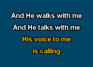 And He walks with me
And He talks with me

His voice to me

is calling