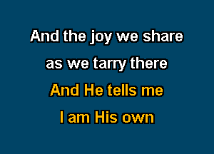 And the joy we share

as we tarry there
And He tells me

I am His own