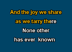 And the joy we share

as we tarry there
None other

has ever known