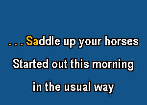 . . . Saddle up your horses

Started out this morning

in the usual way