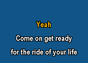 Yeah

Come on get ready

for the ride of your life
