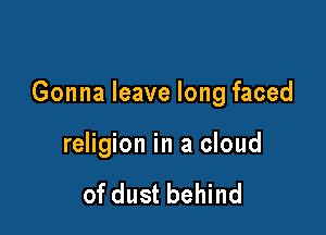 Gonna leave long faced

religion in a cloud

of dust behind