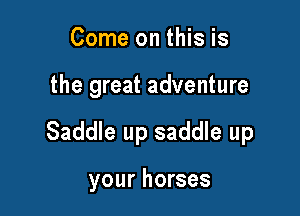 Come on this is

the great adventure

Saddle up saddle up

your horses