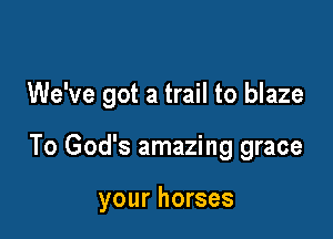 We've got a trail to blaze

To God's amazing grace

your horses