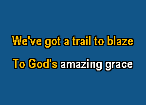 We've got a trail to blaze

To God's amazing grace