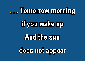 . . . Tomorrow morning
if you wake up

And the sun

does not appear