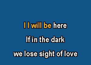 l I will be here

If in the dark

we lose sight of love