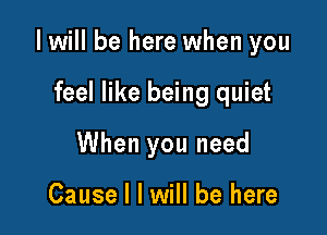 I will be here when you

feel like being quiet
When you need

Cause I I will be here