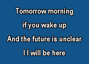 Tomorrow morning

if you wake up
And the future is unclear

I I will be here