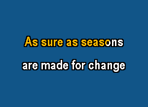 As sure as seasons

are made for change