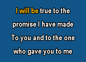 I will be true to the
promisel have made

To you and to the one

who gave you to me
