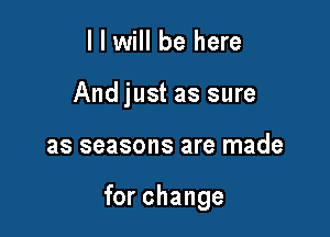 l I will be here
And just as sure

as seasons are made

for change