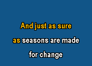 And just as sure

as seasons are made

for change