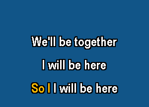 We'll be together

I will be here

So I I will be here