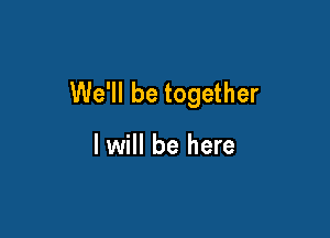 We'll be together

I will be here