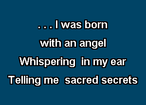 ...lwas born

with an angel

Whispering in my ear

Telling me sacred secrets