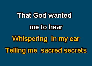 That God wanted

me to hear

Whispering in my ear

Telling me sacred secrets
