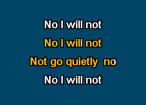 No I will not

No I will not

Not go quietly no

No I will not