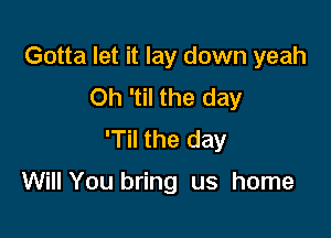 Gotta let it lay down yeah
Oh 'til the day

'Til the day

Will You bring us home