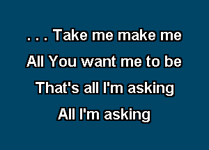 . . . Take me make me

All You want me to be

That's all I'm asking

All I'm asking