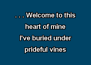 . . . Welcome to this
heart of mine

I've buried under

prideful vines