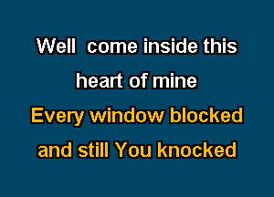 Well come inside this

heart of mine

Every window blocked

and still You knocked