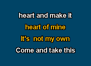 heart and make it

heart of mine

It's not my own

Come and take this