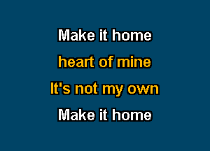 Make it home

heart of mine

It's not my own

Make it home