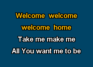 Welcome welcome
welcome home

Take me make me

All You want me to be