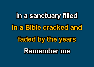 In a sanctuary filled

In a Bible cracked and

faded by the years

Remember me