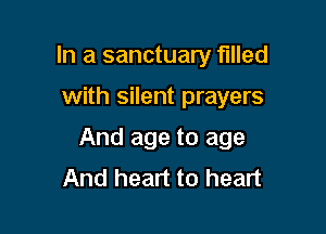 In a sanctuary filled

with silent prayers
And age to age
And heart to heart