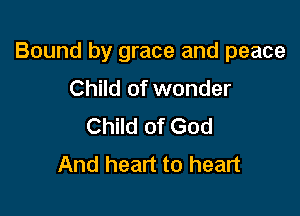 Bound by grace and peace

Child of wonder
Child of God
And heart to heart