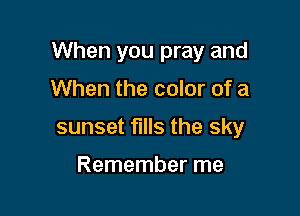 When you pray and

When the color of a
sunset fills the sky

Remember me