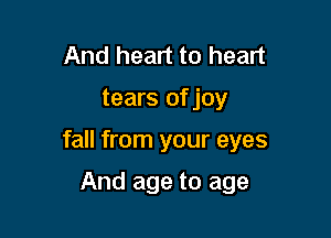 And heart to heart

tears ofjoy

fall from your eyes

And age to age
