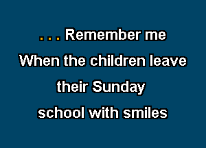 . . . Remember me

When the children leave

their Sunday

school with smiles