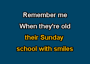 Remember me
When they're old

their Sunday

school with smiles