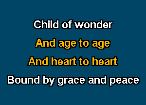 Child of wonder
And age to age
And heart to heart

Bound by grace and peace