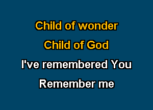 Child of wonder
Child of God

I've remembered You

Remember me