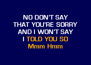 NO DON'T SAY
THAT YOU'RE SORRY
AND I WON'T SAY

I TOLD YOU SO
Mmm Hmm