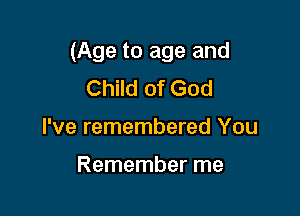 (Age to age and

Child of God
I've remembered You

Remember me
