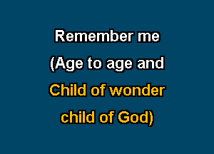 Remember me

(Age to age and

Child of wonder
child of God)