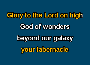 Glory to the Lord on high

God of wonders

beyond our galaxy

your tabernacle