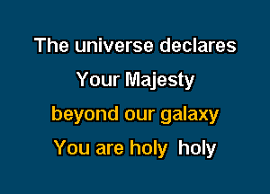 The universe declares

Your Majesty

beyond our galaxy

You are holy holy