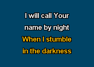 I will call Your

name by night

When I stumble

in the darkness